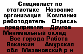 Специалист по статистике › Название организации ­ Компания-работодатель › Отрасль предприятия ­ Другое › Минимальный оклад ­ 1 - Все города Работа » Вакансии   . Амурская обл.,Мазановский р-н